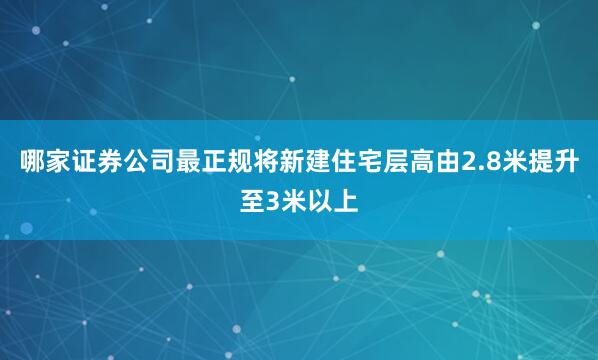 哪家证券公司最正规将新建住宅层高由2.8米提升至3米以上