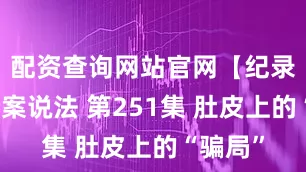 配资查询网站官网【纪录片】拍案说法 第251集 肚皮上的“骗局”