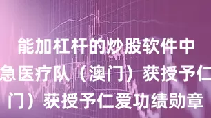 能加杠杆的炒股软件中国国际应急医疗队（澳门）获授予仁爱功绩勋章
