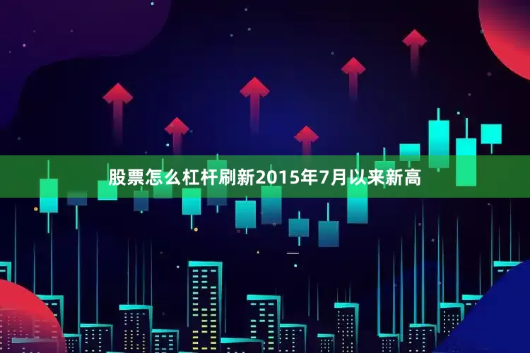 股票怎么杠杆刷新2015年7月以来新高