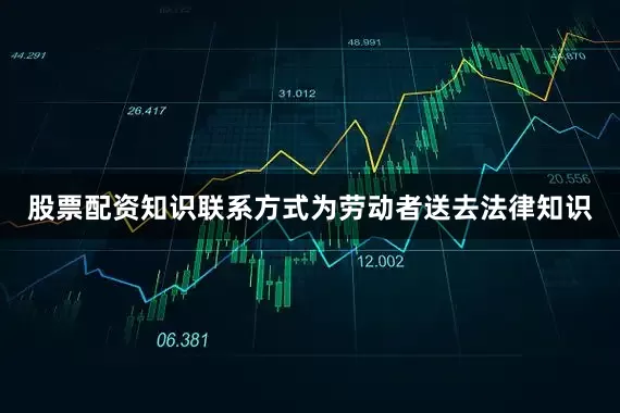 股票配资知识联系方式为劳动者送去法律知识