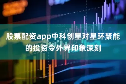 股票配资app中科创星对星环聚能的投资令外界印象深刻