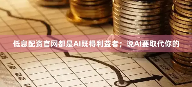 低息配资官网都是AI既得利益者；说AI要取代你的