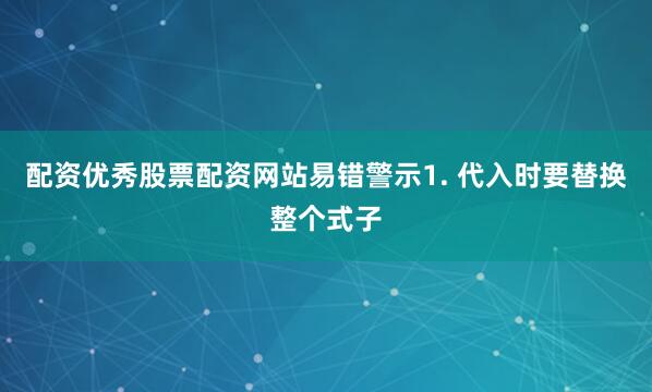 配资优秀股票配资网站易错警示1. 代入时要替换整个式子