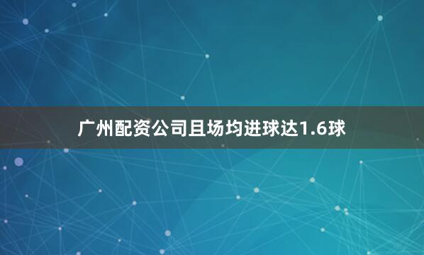 广州配资公司且场均进球达1.6球