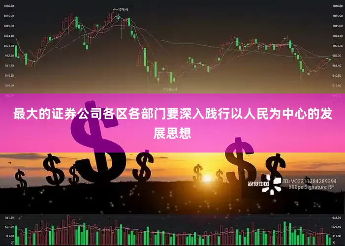最大的证券公司各区各部门要深入践行以人民为中心的发展思想