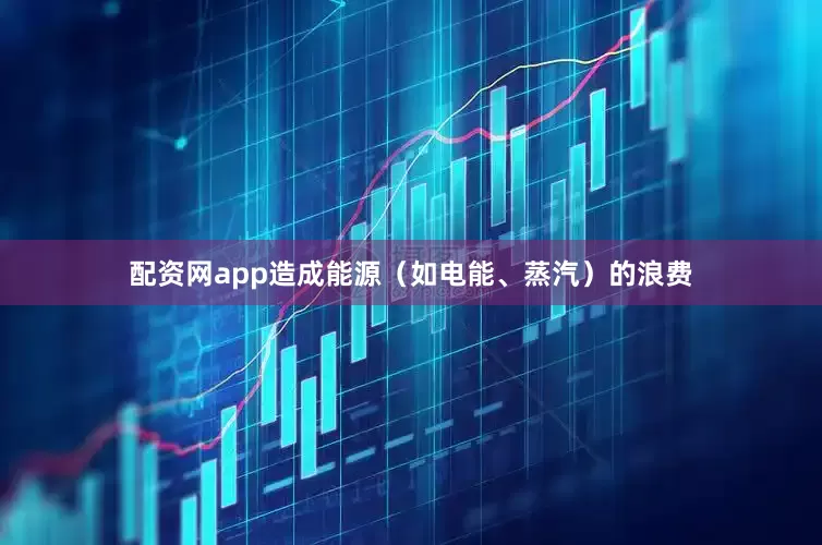 配资网app造成能源（如电能、蒸汽）的浪费
