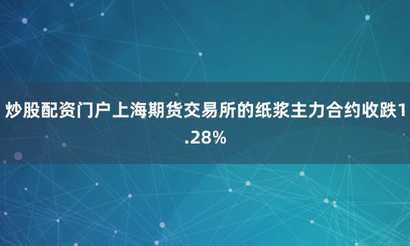 炒股配资门户上海期货交易所的纸浆主力合约收跌1.28%