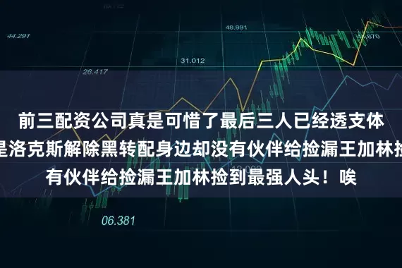 前三配资公司真是可惜了最后三人已经透支体力和霸气区别就是洛克斯解除黑转配身边却没有伙伴给捡漏王加林捡到最强人头！唉