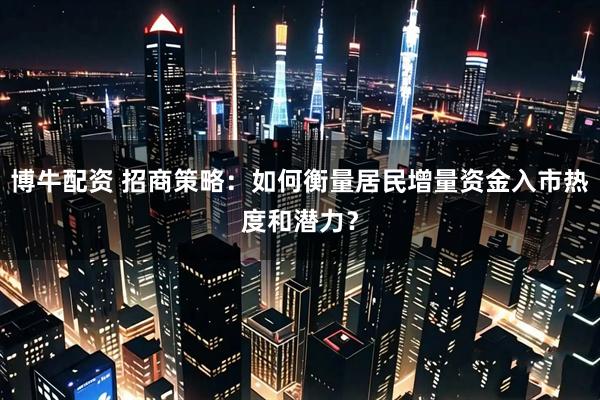 博牛配资 招商策略：如何衡量居民增量资金入市热度和潜力？