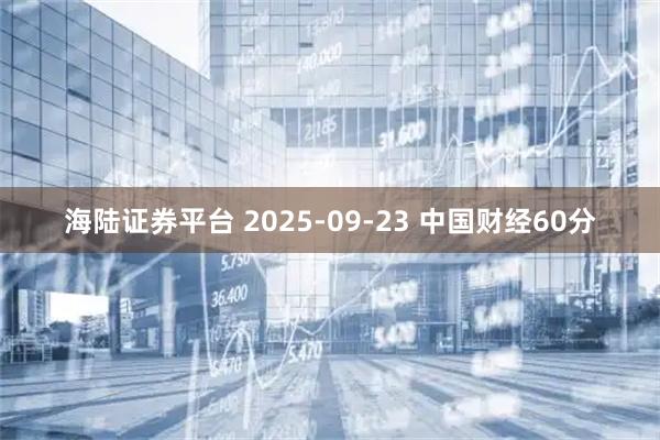 海陆证券平台 2025-09-23 中国财经60分