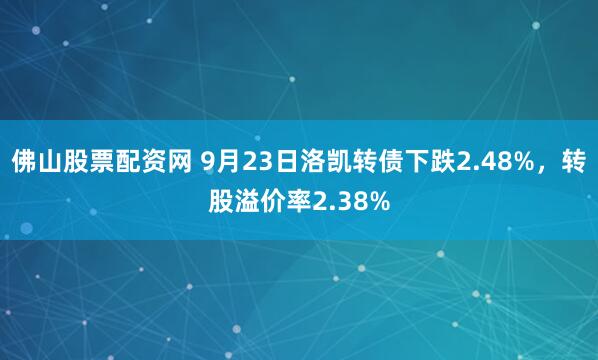 佛山股票配资网 9月23日洛凯转债下跌2.48%，转股溢价率2.38%
