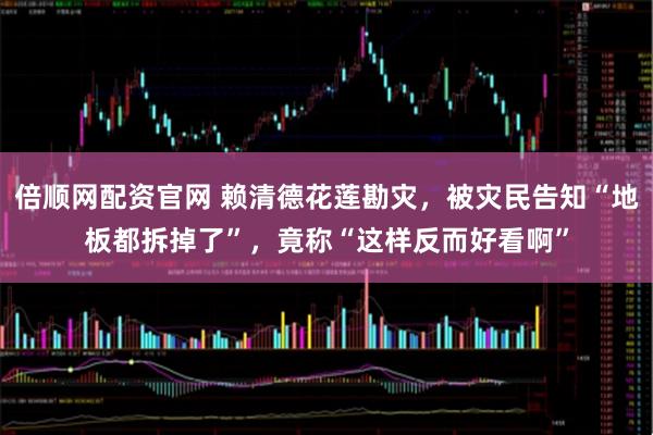 倍顺网配资官网 赖清德花莲勘灾，被灾民告知“地板都拆掉了”，竟称“这样反而好看啊”