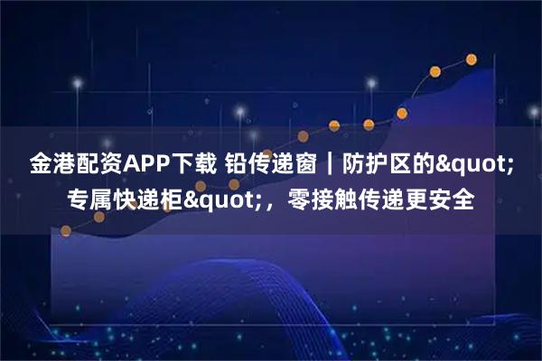 金港配资APP下载 铅传递窗｜防护区的"专属快递柜"，零接触传递更安全