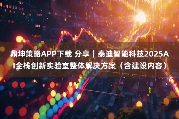 鼎坤策略APP下载 分享｜泰迪智能科技2025AI全栈创新实验室整体解决方案（含建设内容）