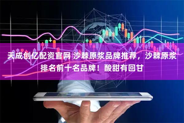 天成创亿配资官网 沙棘原浆品牌推荐，沙棘原浆排名前十名品牌！酸甜有回甘
