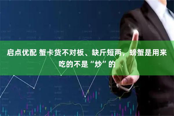 启点优配 蟹卡货不对板、缺斤短两，螃蟹是用来吃的不是“炒”的