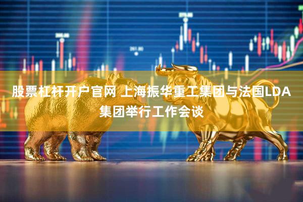 股票杠杆开户官网 上海振华重工集团与法国LDA集团举行工作会谈