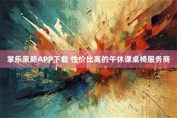 掌乐策略APP下载 性价比高的午休课桌椅服务商