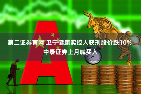 第二证券官网 卫宁健康实控人获刑股价跌10% 中泰证券上月喊买入