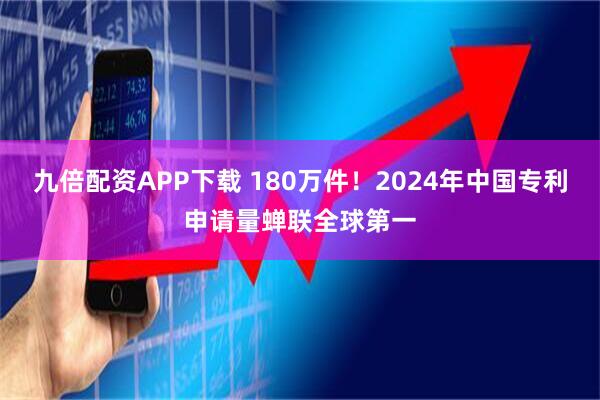 九倍配资APP下载 180万件！2024年中国专利申请量蝉联全球第一