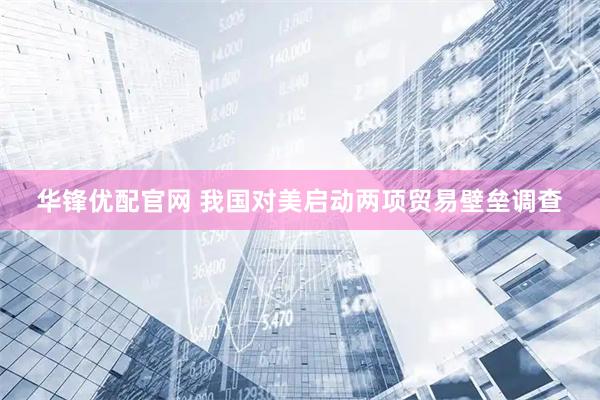 华锋优配官网 我国对美启动两项贸易壁垒调查