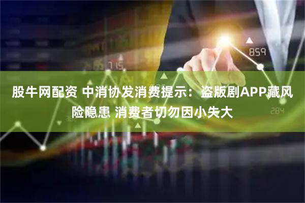 股牛网配资 中消协发消费提示：盗版剧APP藏风险隐患 消费者切勿因小失大