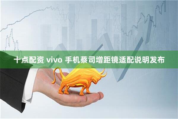 十点配资 vivo 手机蔡司增距镜适配说明发布