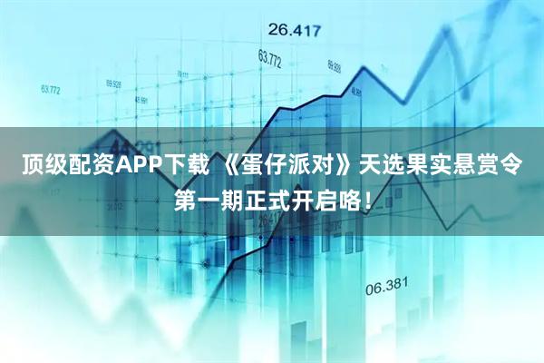 顶级配资APP下载 《蛋仔派对》天选果实悬赏令第一期正式开启咯！