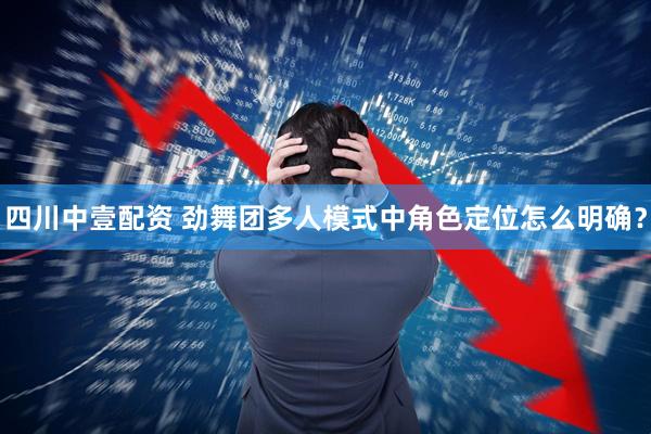 四川中壹配资 劲舞团多人模式中角色定位怎么明确？