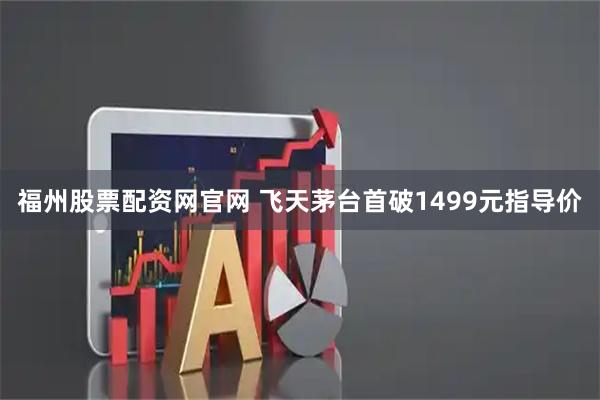 福州股票配资网官网 飞天茅台首破1499元指导价