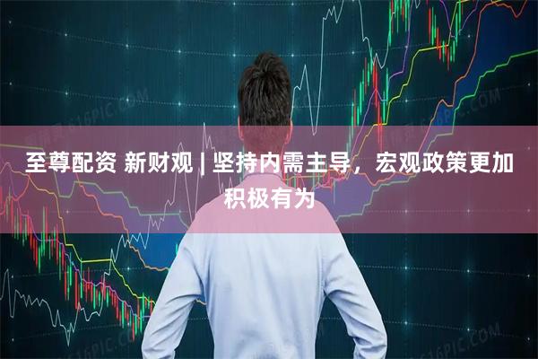 至尊配资 新财观 | 坚持内需主导，宏观政策更加积极有为