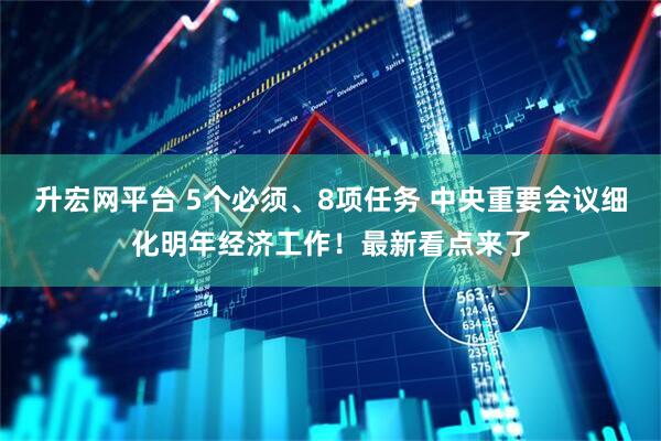 升宏网平台 5个必须、8项任务 中央重要会议细化明年经济工作！最新看点来了