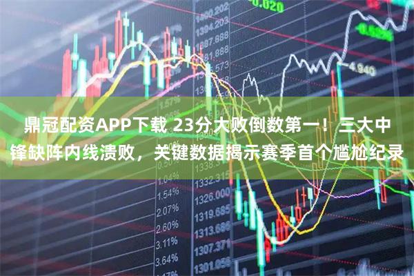 鼎冠配资APP下载 23分大败倒数第一！三大中锋缺阵内线溃败，关键数据揭示赛季首个尴尬纪录