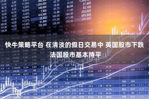 快牛策略平台 在清淡的假日交易中 英国股市下跌 法国股市基本持平
