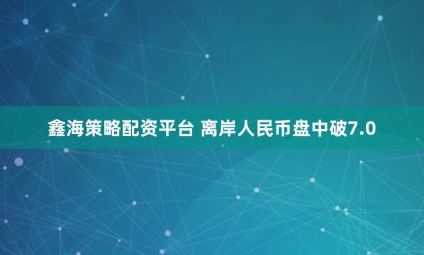 鑫海策略配资平台 离岸人民币盘中破7.0