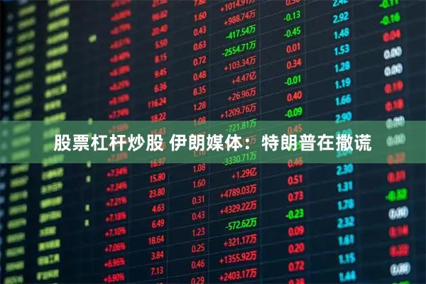 股票杠杆炒股 伊朗媒体：特朗普在撒谎