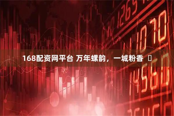 168配资网平台 万年螺韵，一城粉香  ​