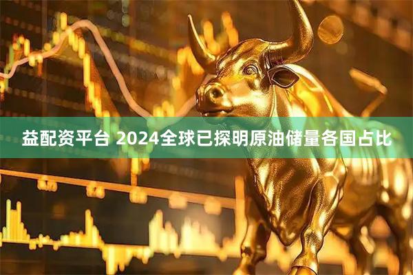 益配资平台 2024全球已探明原油储量各国占比
