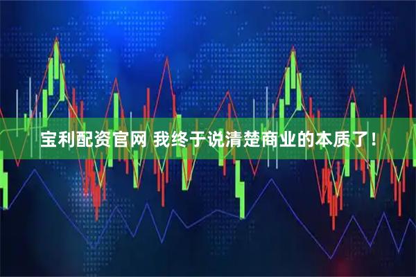 宝利配资官网 我终于说清楚商业的本质了！