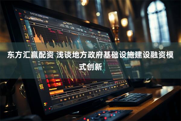 东方汇赢配资 浅谈地方政府基础设施建设融资模式创新