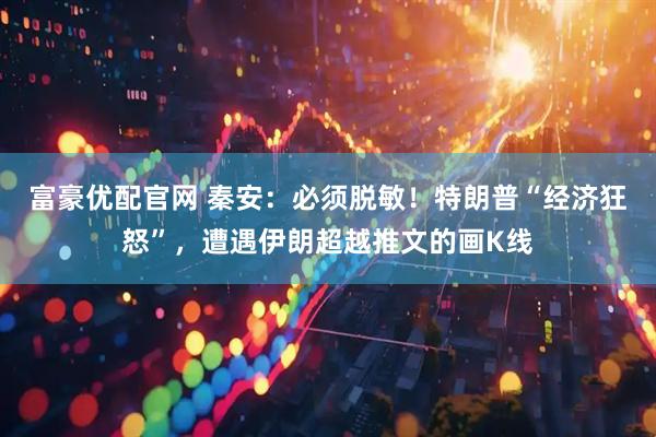 富豪优配官网 秦安：必须脱敏！特朗普“经济狂怒”，遭遇伊朗超越推文的画K线
