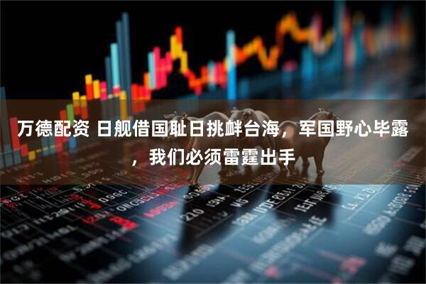 万德配资 日舰借国耻日挑衅台海，军国野心毕露，我们必须雷霆出手