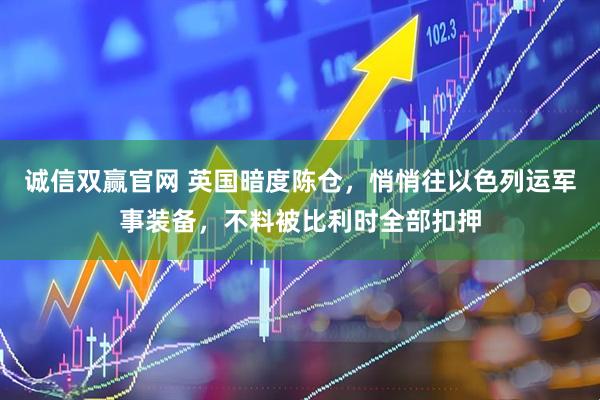 诚信双赢官网 英国暗度陈仓，悄悄往以色列运军事装备，不料被比利时全部扣押