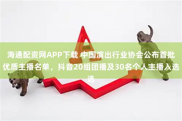 海通配资网APP下载 中国演出行业协会公布首批优质主播名单，抖音20组团播及30名个人主播入选