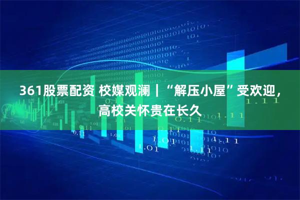 361股票配资 校媒观澜｜“解压小屋”受欢迎，高校关怀贵在长久