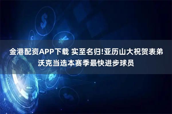 金港配资APP下载 实至名归!亚历山大祝贺表弟沃克当选本赛季最快进步球员