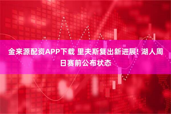 金来源配资APP下载 里夫斯复出新进展! 湖人周日赛前公布状态