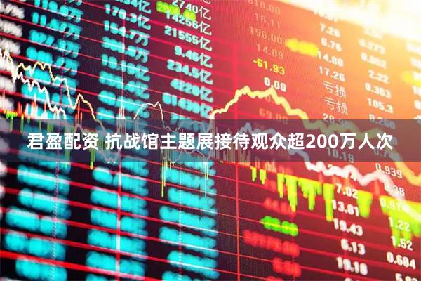 君盈配资 抗战馆主题展接待观众超200万人次