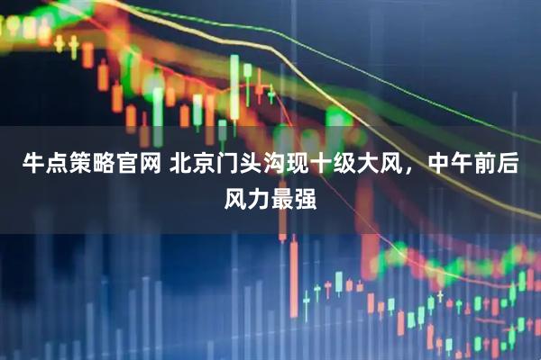 牛点策略官网 北京门头沟现十级大风，中午前后风力最强